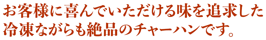 お客様に喜んでいただける味を追求した冷凍ながらも絶品のチャーハンです。